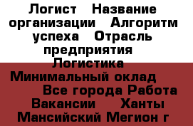 Логист › Название организации ­ Алгоритм успеха › Отрасль предприятия ­ Логистика › Минимальный оклад ­ 40 000 - Все города Работа » Вакансии   . Ханты-Мансийский,Мегион г.